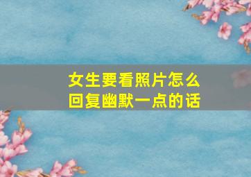 女生要看照片怎么回复幽默一点的话