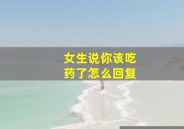 女生说你该吃药了怎么回复