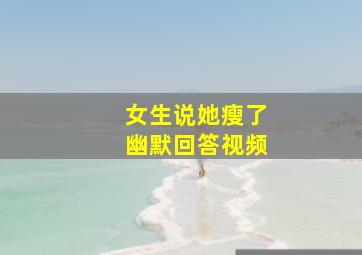 女生说她瘦了幽默回答视频