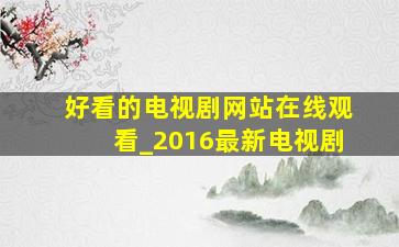 好看的电视剧网站在线观看_2016最新电视剧