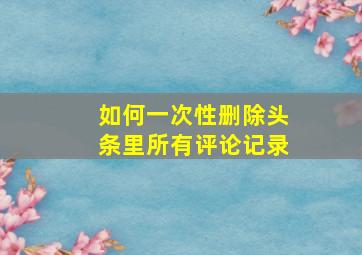 如何一次性删除头条里所有评论记录