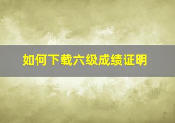 如何下载六级成绩证明