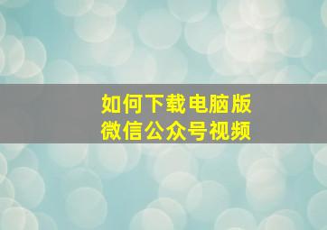 如何下载电脑版微信公众号视频