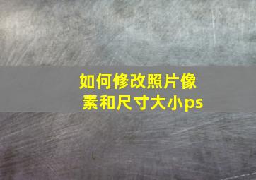 如何修改照片像素和尺寸大小ps