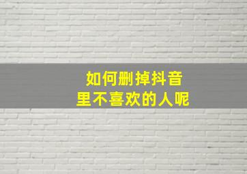 如何删掉抖音里不喜欢的人呢