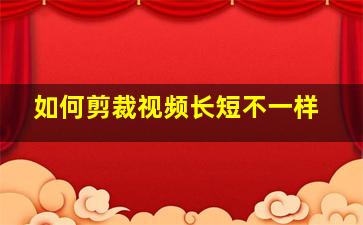 如何剪裁视频长短不一样