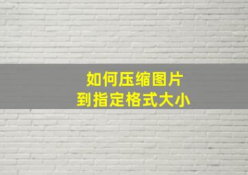 如何压缩图片到指定格式大小