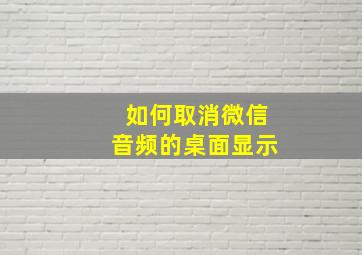 如何取消微信音频的桌面显示