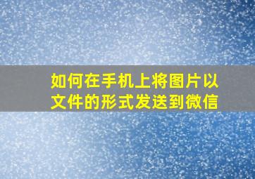 如何在手机上将图片以文件的形式发送到微信