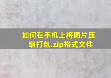 如何在手机上将图片压缩打包.zip格式文件