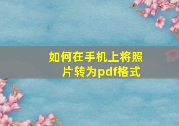 如何在手机上将照片转为pdf格式