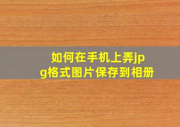 如何在手机上弄jpg格式图片保存到相册