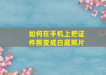 如何在手机上把证件照变成白底照片