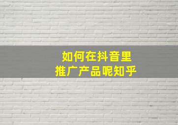 如何在抖音里推广产品呢知乎