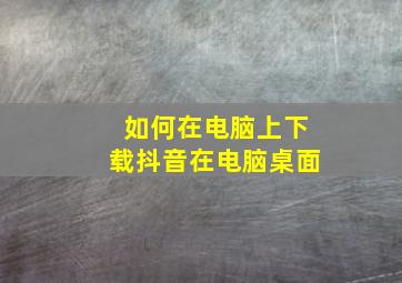 如何在电脑上下载抖音在电脑桌面