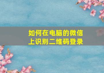 如何在电脑的微信上识别二维码登录