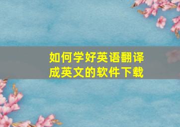 如何学好英语翻译成英文的软件下载