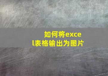 如何将excel表格输出为图片