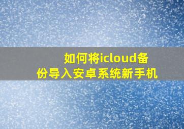 如何将icloud备份导入安卓系统新手机