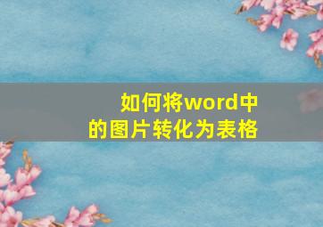 如何将word中的图片转化为表格