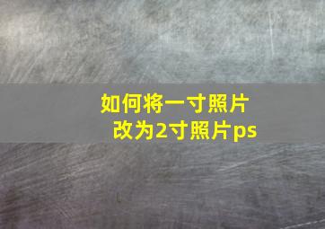 如何将一寸照片改为2寸照片ps