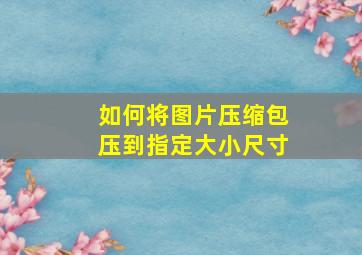 如何将图片压缩包压到指定大小尺寸