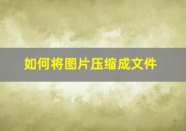 如何将图片压缩成文件