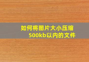 如何将图片大小压缩500kb以内的文件