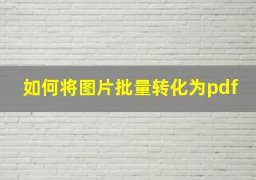 如何将图片批量转化为pdf