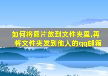 如何将图片放到文件夹里,再将文件夹发到他人的qq邮箱