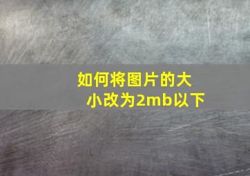 如何将图片的大小改为2mb以下