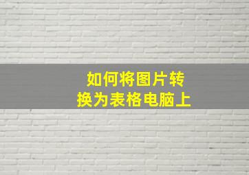 如何将图片转换为表格电脑上