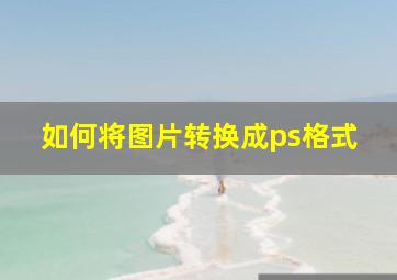 如何将图片转换成ps格式