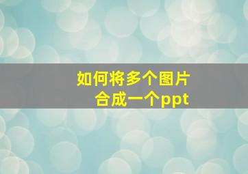 如何将多个图片合成一个ppt