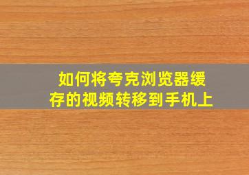 如何将夸克浏览器缓存的视频转移到手机上