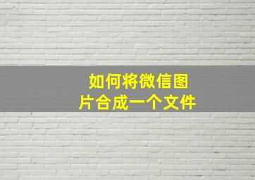 如何将微信图片合成一个文件