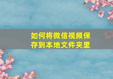 如何将微信视频保存到本地文件夹里