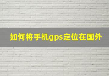 如何将手机gps定位在国外