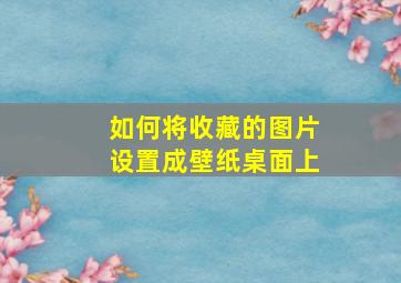 如何将收藏的图片设置成壁纸桌面上