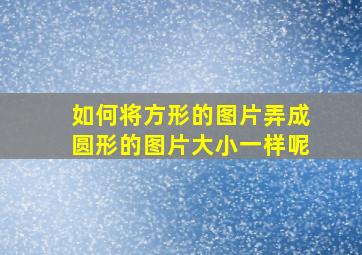 如何将方形的图片弄成圆形的图片大小一样呢