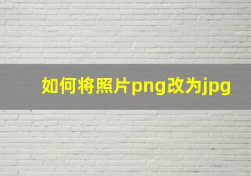 如何将照片png改为jpg