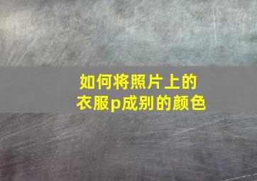 如何将照片上的衣服p成别的颜色