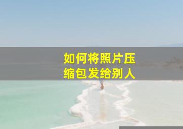 如何将照片压缩包发给别人