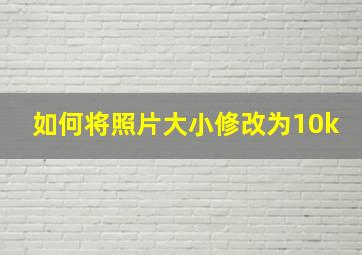 如何将照片大小修改为10k