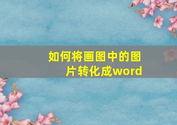 如何将画图中的图片转化成word