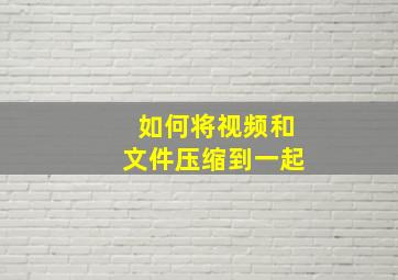 如何将视频和文件压缩到一起