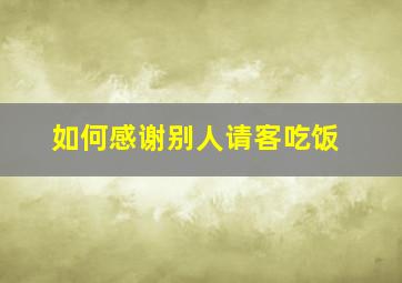 如何感谢别人请客吃饭