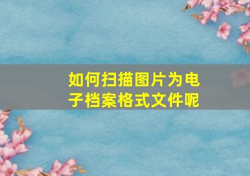 如何扫描图片为电子档案格式文件呢