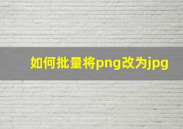 如何批量将png改为jpg