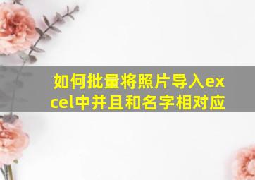 如何批量将照片导入excel中并且和名字相对应